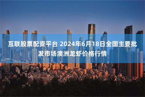 互联股票配资平台 2024年6月18日全国主要批发市场澳洲龙虾价格行情