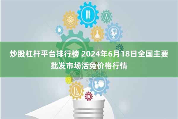 炒股杠杆平台排行榜 2024年6月18日全国主要批发市场活兔价格行情