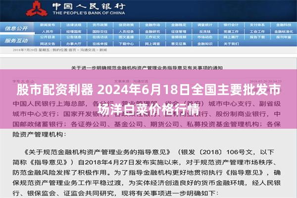 股市配资利器 2024年6月18日全国主要批发市场洋白菜价格行情