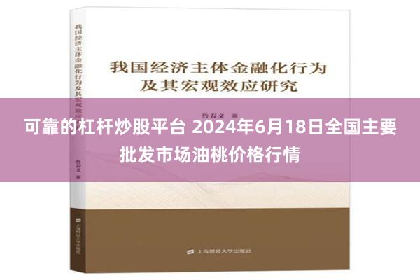 可靠的杠杆炒股平台 2024年6月18日全国主要批发市场油桃价格行情