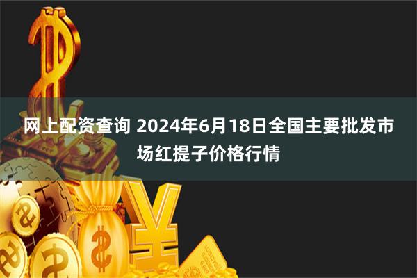 网上配资查询 2024年6月18日全国主要批发市场红提子价格行情