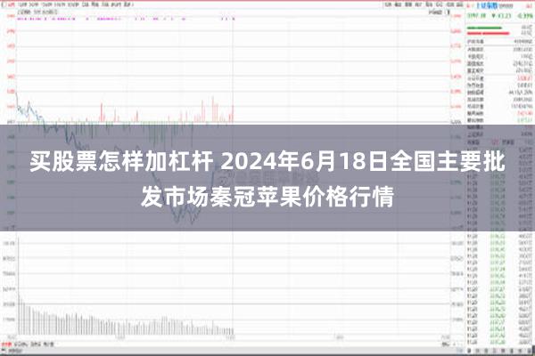 买股票怎样加杠杆 2024年6月18日全国主要批发市场秦冠苹果价格行情