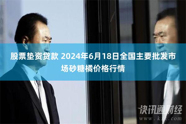 股票垫资贷款 2024年6月18日全国主要批发市场砂糖橘价格行情