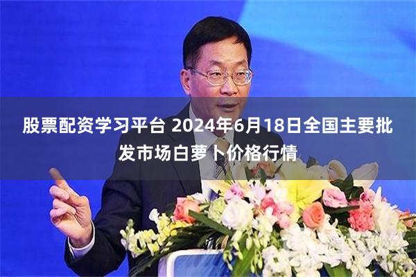 股票配资学习平台 2024年6月18日全国主要批发市场白萝卜价格行情