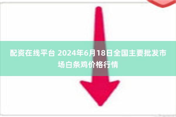 配资在线平台 2024年6月18日全国主要批发市场白条鸡价格行情