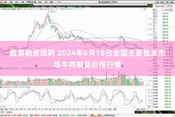 股票融资规则 2024年6月18日全国主要批发市场牛肉制品价格行情