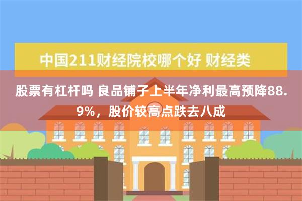 股票有杠杆吗 良品铺子上半年净利最高预降88.9%，股价较高点跌去八成