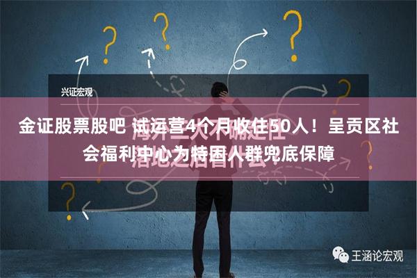 金证股票股吧 试运营4个月收住50人！呈贡区社会福利中心为特困人群兜底保障