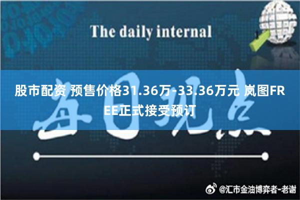 股市配资 预售价格31.36万-33.36万元 岚图FREE正式接受预订