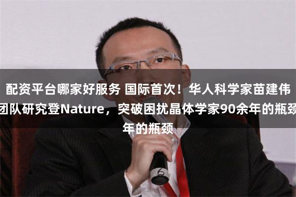 配资平台哪家好服务 国际首次！华人科学家苗建伟团队研究登Nature，突破困扰晶体学家90余年的瓶颈