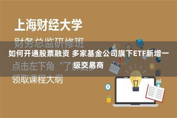 如何开通股票融资 多家基金公司旗下ETF新增一级交易商