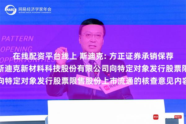 在线配资平台线上 斯迪克: 方正证券承销保荐有限责任公司关于江苏斯迪克新材料科技股份有限公司向特定对象发行股票限售股份上市流通的核查意见内容摘要