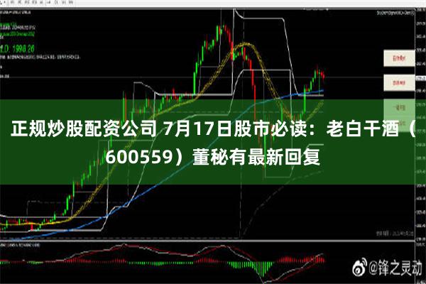 正规炒股配资公司 7月17日股市必读：老白干酒（600559）董秘有最新回复