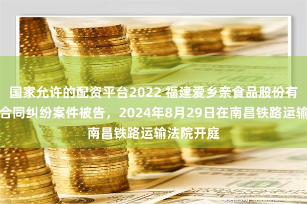 国家允许的配资平台2022 福建爱乡亲食品股份有限公司因合同纠纷案件被告，2024年8月29日在南昌铁路运输法院开庭