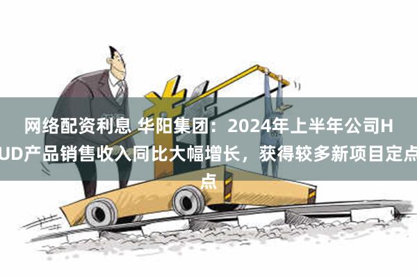 网络配资利息 华阳集团：2024年上半年公司HUD产品销售收入同比大幅增长，获得较多新项目定点