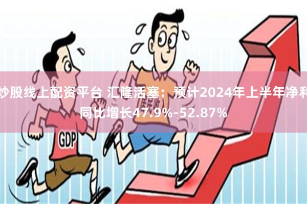 炒股线上配资平台 汇隆活塞：预计2024年上半年净利同比增长47.9%-52.87%