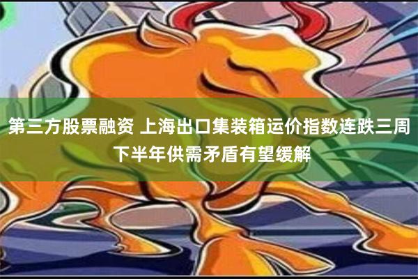 第三方股票融资 上海出口集装箱运价指数连跌三周 下半年供需矛盾有望缓解