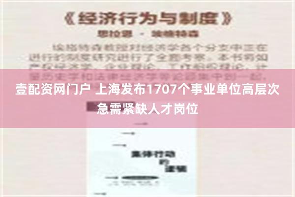 壹配资网门户 上海发布1707个事业单位高层次急需紧缺人才岗位