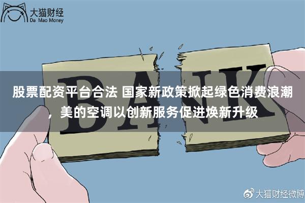 股票配资平台合法 国家新政策掀起绿色消费浪潮，美的空调以创新服务促进焕新升级