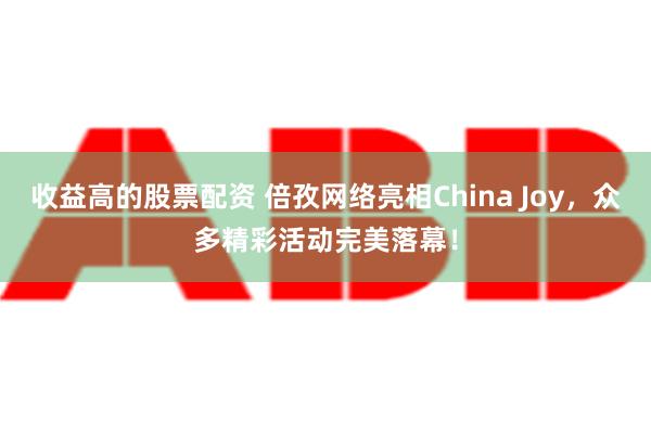 收益高的股票配资 倍孜网络亮相China Joy，众多精彩活动完美落幕！