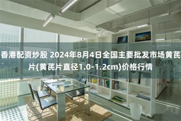 香港配资炒股 2024年8月4日全国主要批发市场黄芪片(黄芪片直径1.0-1.2cm)价格行情