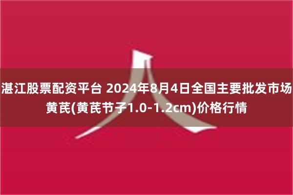 湛江股票配资平台 2024年8月4日全国主要批发市场黄芪(黄芪节子1.0-1.2cm)价格行情