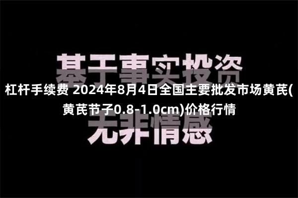 杠杆手续费 2024年8月4日全国主要批发市场黄芪(黄芪节子0.8-1.0cm)价格行情