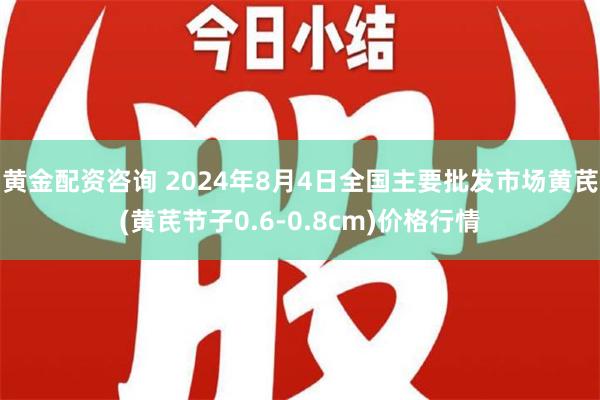 黄金配资咨询 2024年8月4日全国主要批发市场黄芪(黄芪节子0.6-0.8cm)价格行情