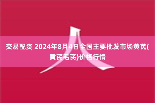 交易配资 2024年8月4日全国主要批发市场黄芪(黄芪毛芪)价格行情