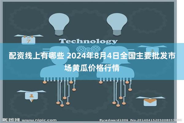 配资线上有哪些 2024年8月4日全国主要批发市场黄瓜价格行情