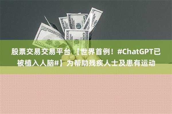 股票交易交易平台 【世界首例！#ChatGPT已被植入人脑#】为帮助残疾人士及患有运动