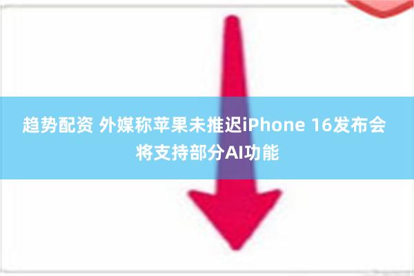 趋势配资 外媒称苹果未推迟iPhone 16发布会 将支持部分AI功能