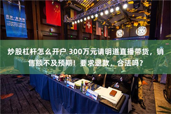 炒股杠杆怎么开户 300万元请明道直播带货，销售额不及预期！要求退款，合法吗？