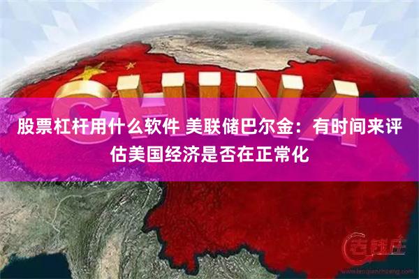 股票杠杆用什么软件 美联储巴尔金：有时间来评估美国经济是否在正常化