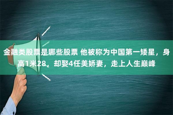 金融类股票是哪些股票 他被称为中国第一矮星，身高1米28，却娶4任美娇妻，走上人生巅峰