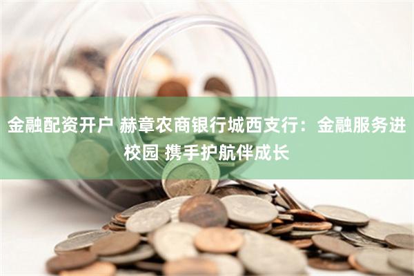 金融配资开户 赫章农商银行城西支行：金融服务进校园 携手护航伴成长