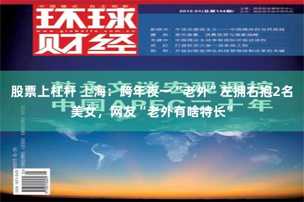 股票上杠杆 上海：跨年夜一“老外”左拥右抱2名美女，网友“老外有啥特长”