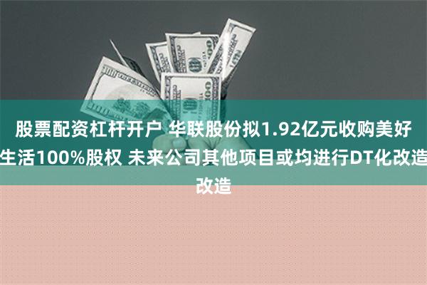 股票配资杠杆开户 华联股份拟1.92亿元收购美好生活100%股权 未来公司其他项目或均进行DT化改造