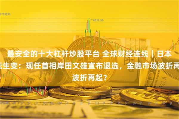 最安全的十大杠杆炒股平台 全球财经连线｜日本政坛生变：现任首相岸田文雄宣布退选，金融市场波折再起？