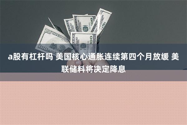 a股有杠杆吗 美国核心通胀连续第四个月放缓 美联储料将决定降息