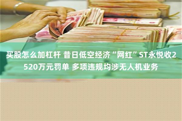 买股怎么加杠杆 昔日低空经济“网红”ST永悦收2520万元罚单 多项违规均涉无人机业务