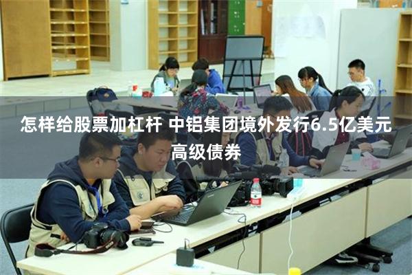 怎样给股票加杠杆 中铝集团境外发行6.5亿美元高级债券