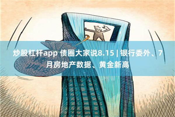 炒股杠杆app 债圈大家说8.15 | 银行委外、7月房地产数据、黄金新高