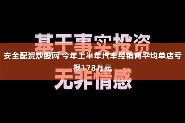 安全配资炒股网 今年上半年汽车经销商平均单店亏损178万元