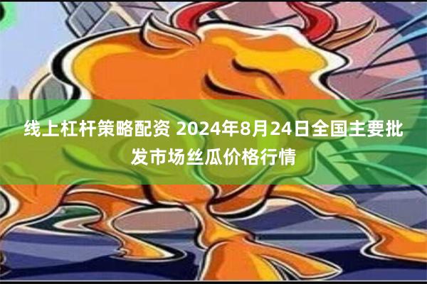 线上杠杆策略配资 2024年8月24日全国主要批发市场丝瓜价格行情