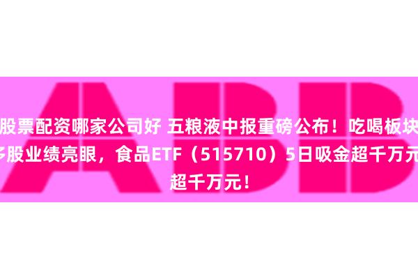 股票配资哪家公司好 五粮液中报重磅公布！吃喝板块多股业绩亮眼，食品ETF（515710）5日吸金超千万元！