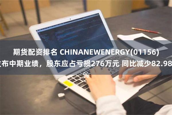 期货配资排名 CHINANEWENERGY(01156)发布中期业绩，股东应占亏损276万元 同比减少82.98%