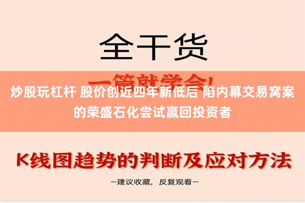 炒股玩杠杆 股价创近四年新低后 陷内幕交易窝案的荣盛石化尝试赢回投资者