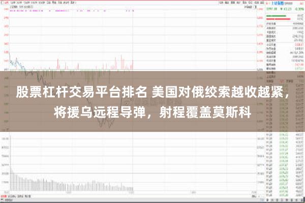 股票杠杆交易平台排名 美国对俄绞索越收越紧，将援乌远程导弹，射程覆盖莫斯科