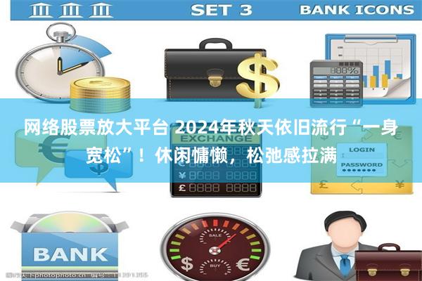 网络股票放大平台 2024年秋天依旧流行“一身宽松”！休闲慵懒，松弛感拉满